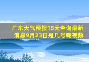 广东天气预报15天查询最新消息9月23日是几号呢视频