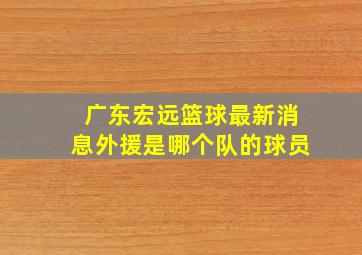 广东宏远篮球最新消息外援是哪个队的球员