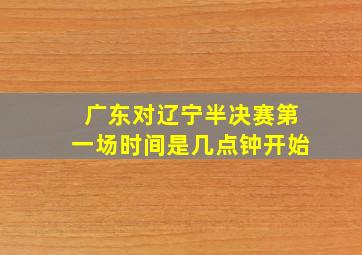 广东对辽宁半决赛第一场时间是几点钟开始