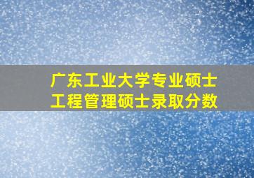 广东工业大学专业硕士工程管理硕士录取分数