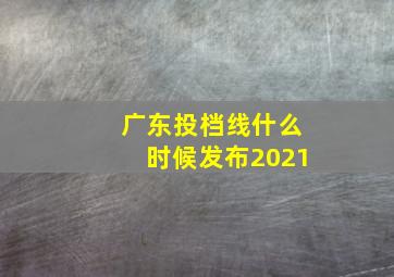 广东投档线什么时候发布2021