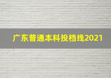 广东普通本科投档线2021