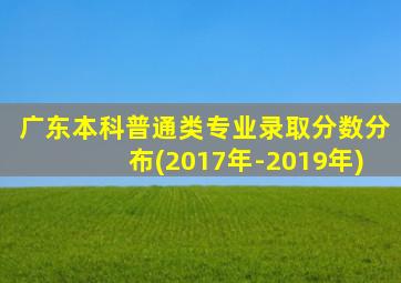 广东本科普通类专业录取分数分布(2017年-2019年)