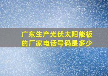 广东生产光伏太阳能板的厂家电话号码是多少