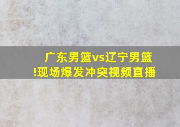 广东男篮vs辽宁男篮!现场爆发冲突视频直播