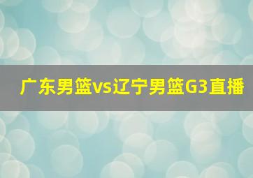 广东男篮vs辽宁男篮G3直播