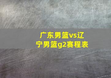 广东男篮vs辽宁男篮g2赛程表