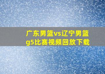 广东男篮vs辽宁男篮g5比赛视频回放下载