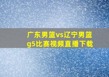 广东男篮vs辽宁男篮g5比赛视频直播下载