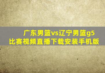 广东男篮vs辽宁男篮g5比赛视频直播下载安装手机版