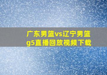 广东男篮vs辽宁男篮g5直播回放视频下载