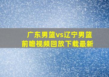 广东男篮vs辽宁男篮前瞻视频回放下载最新