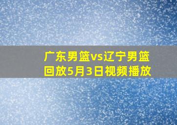 广东男篮vs辽宁男篮回放5月3日视频播放