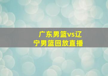 广东男篮vs辽宁男篮回放直播