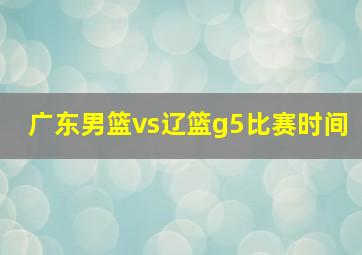 广东男篮vs辽篮g5比赛时间