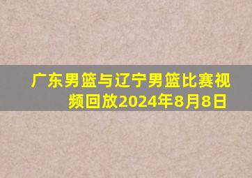 广东男篮与辽宁男篮比赛视频回放2024年8月8日