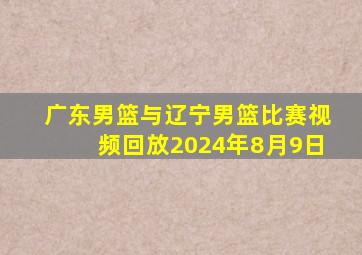 广东男篮与辽宁男篮比赛视频回放2024年8月9日