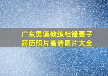 广东男篮教练杜锋妻子简历照片高清图片大全