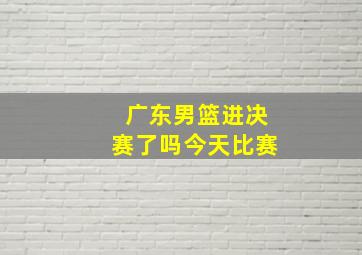 广东男篮进决赛了吗今天比赛