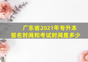 广东省2021年专升本报名时间和考试时间是多少