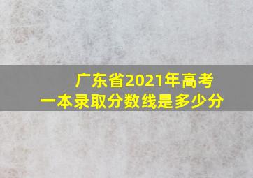 广东省2021年高考一本录取分数线是多少分