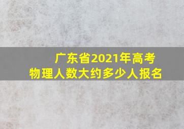 广东省2021年高考物理人数大约多少人报名