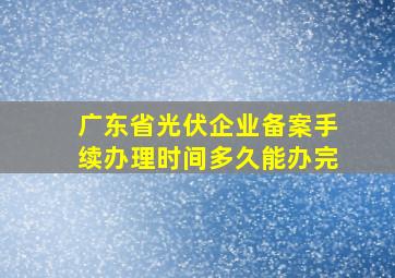 广东省光伏企业备案手续办理时间多久能办完