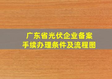 广东省光伏企业备案手续办理条件及流程图