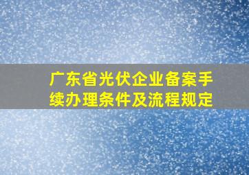 广东省光伏企业备案手续办理条件及流程规定