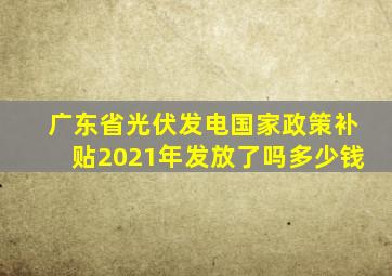 广东省光伏发电国家政策补贴2021年发放了吗多少钱