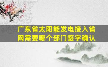 广东省太阳能发电接入省网需要哪个部门签字确认