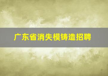 广东省消失模铸造招聘