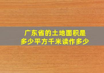 广东省的土地面积是多少平方千米读作多少