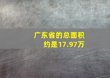 广东省的总面积约是17.97万