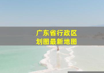 广东省行政区划图最新地图