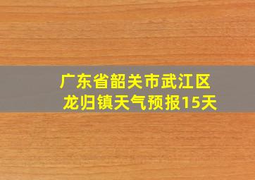 广东省韶关市武江区龙归镇天气预报15天