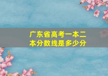 广东省高考一本二本分数线是多少分