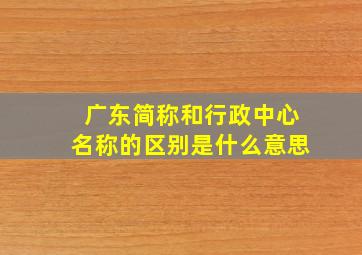 广东简称和行政中心名称的区别是什么意思