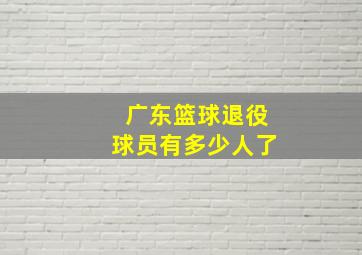 广东篮球退役球员有多少人了