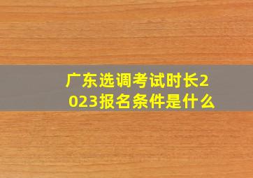 广东选调考试时长2023报名条件是什么