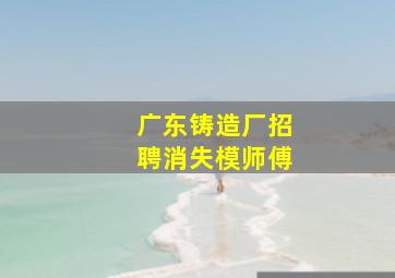 广东铸造厂招聘消失模师傅