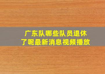 广东队哪些队员退休了呢最新消息视频播放