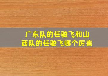 广东队的任骏飞和山西队的任骏飞哪个厉害