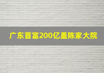 广东首富200亿盖陈家大院