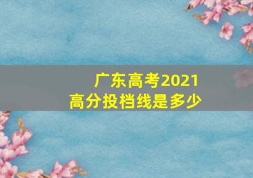 广东高考2021高分投档线是多少