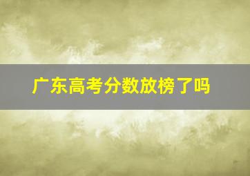 广东高考分数放榜了吗