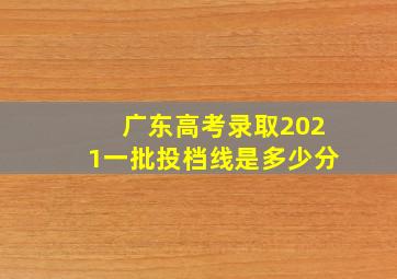 广东高考录取2021一批投档线是多少分