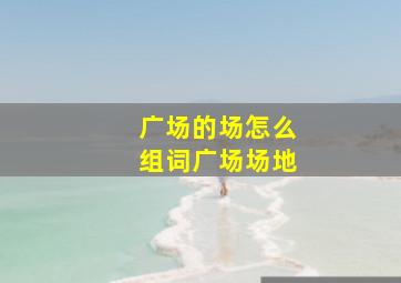 广场的场怎么组词广场场地