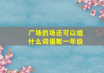 广场的场还可以组什么词语呢一年级