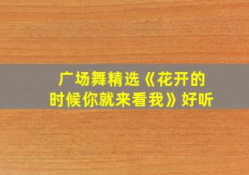 广场舞精选《花开的时候你就来看我》好听